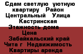 Сдам светлую, уютную квартиру › Район ­ Центральный › Улица ­ Кастринская › Этажность дома ­ 5 › Цена ­ 9 000 - Забайкальский край, Чита г. Недвижимость » Квартиры аренда   . Забайкальский край,Чита г.